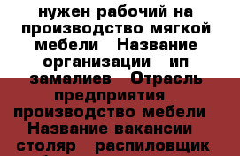 нужен рабочий на производство мягкой мебели › Название организации ­ ип замалиев › Отрасль предприятия ­ производство мебели › Название вакансии ­ столяр . распиловщик ,сборщик каркасов › Место работы ­  авиастроительный  р - он › Подчинение ­ руководителю производства › Минимальный оклад ­ 25 000 › Максимальный оклад ­ 3 600 021 › Возраст от ­ 21 › Возраст до ­ 40 - Татарстан респ., Казань г. Работа » Вакансии   . Татарстан респ.